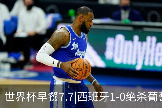 世界杯早餐7.7|西班牙1-0绝杀葡萄牙 中国男篮世预赛大胜中国台北