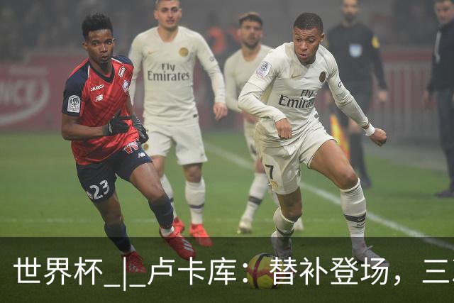 世界杯 | 卢卡库：替补登场，三次改变战局