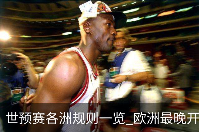 世预赛各洲规则一览 欧洲最晚开赛+亚洲最复杂