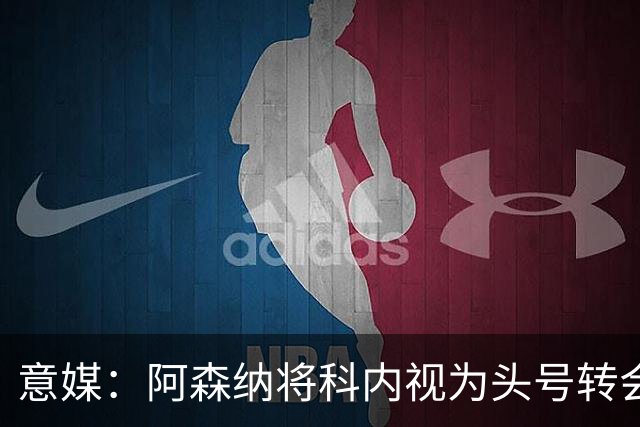 意媒：阿森纳将科内视为头号转会目标，罗马要在月底前卖一名球员