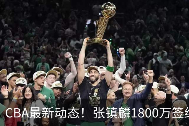 CBA最新动态！张镇麟1800万签约，范子铭离队，加盟劲旅